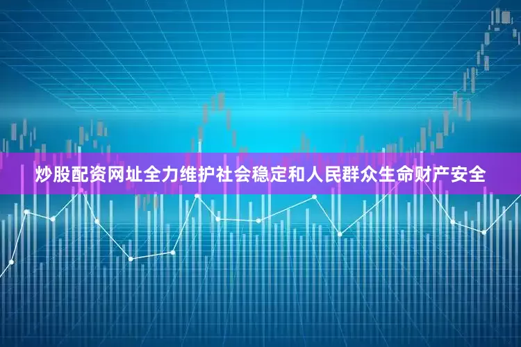 炒股配资网址全力维护社会稳定和人民群众生命财产安全