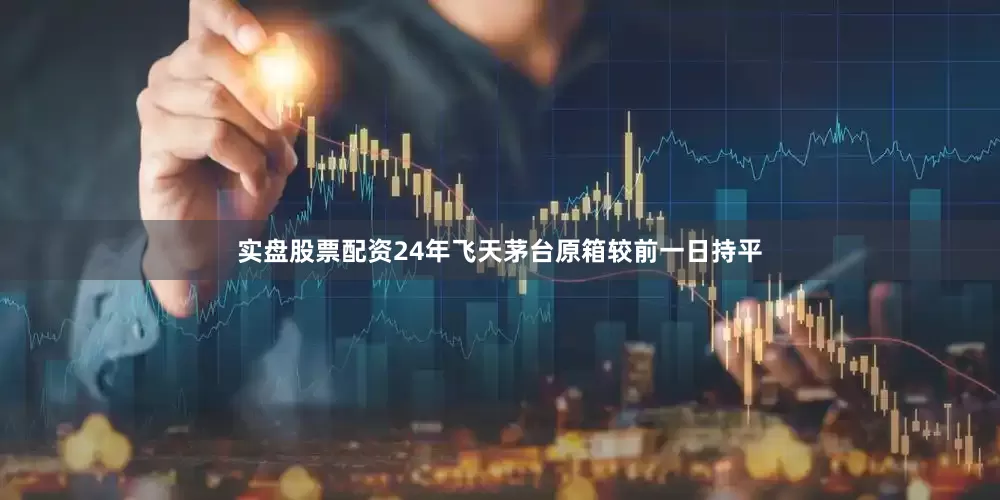 实盘股票配资24年飞天茅台原箱较前一日持平