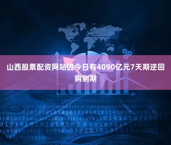 山西股票配资网站因今日有4090亿元7天期逆回购到期