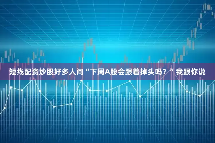 短线配资炒股好多人问“下周A股会跟着掉头吗？”我跟你说