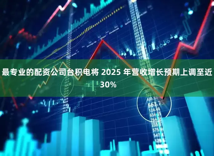 最专业的配资公司台积电将 2025 年营收增长预期上调至近 30%
